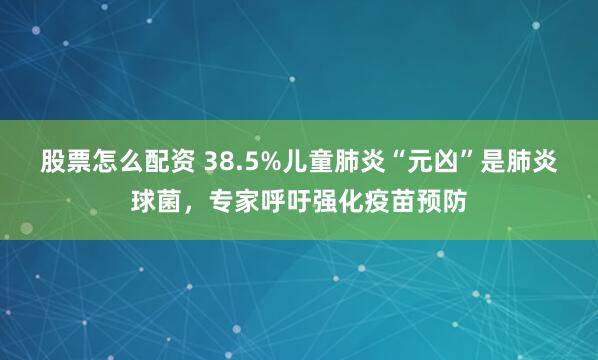 股票怎么配资 38.5%儿童肺炎“元凶”是肺炎球菌，专家呼吁强化疫苗预防