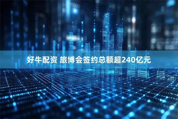 好牛配资 旅博会签约总额超240亿元