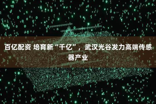 百亿配资 培育新“千亿”，武汉光谷发力高端传感器产业