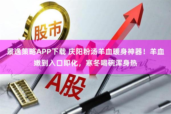 景逸策略APP下载 庆阳粉汤羊血暖身神器！羊血嫩到入口即化，寒冬喝碗浑身热