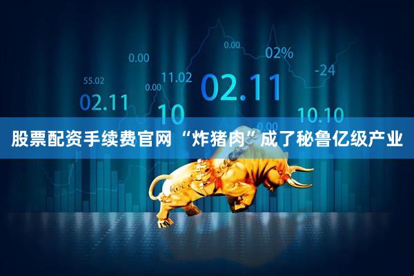 股票配资手续费官网 “炸猪肉”成了秘鲁亿级产业