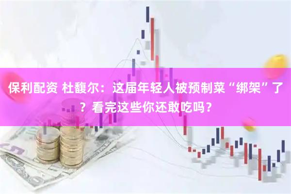 保利配资 杜馥尔：这届年轻人被预制菜“绑架”了？看完这些你还敢吃吗？