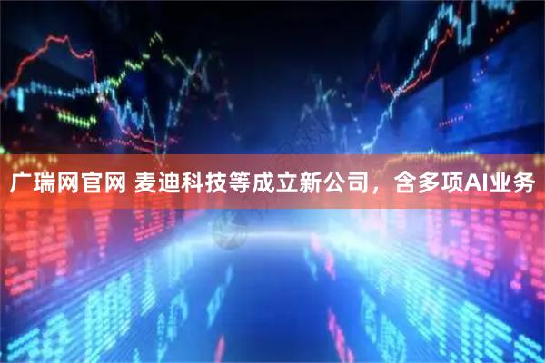 广瑞网官网 麦迪科技等成立新公司，含多项AI业务