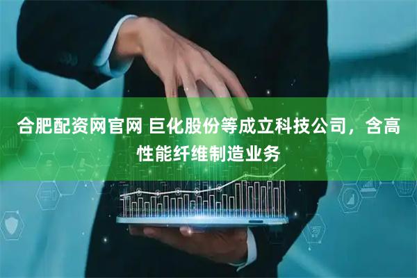合肥配资网官网 巨化股份等成立科技公司，含高性能纤维制造业务