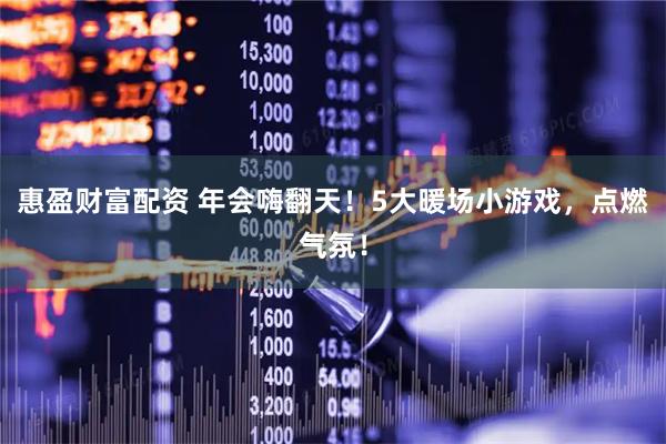 惠盈财富配资 年会嗨翻天！5大暖场小游戏，点燃气氛！
