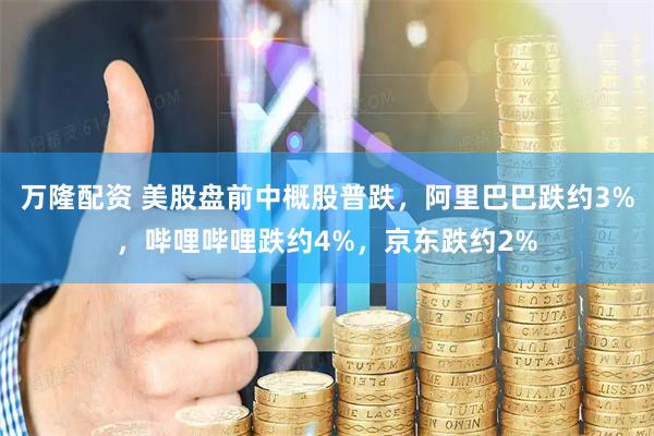 万隆配资 美股盘前中概股普跌，阿里巴巴跌约3%，哔哩哔哩跌约4%，京东跌约2%