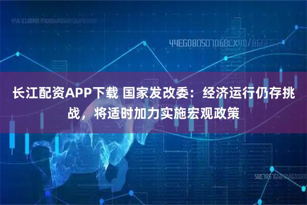 长江配资APP下载 国家发改委：经济运行仍存挑战，将适时加力实施宏观政策