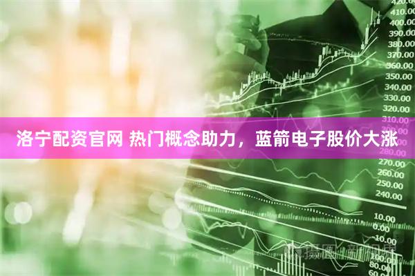 洛宁配资官网 热门概念助力，蓝箭电子股价大涨