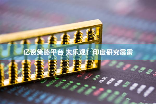 亿资策略平台 太乐观！印度研究霹雳
