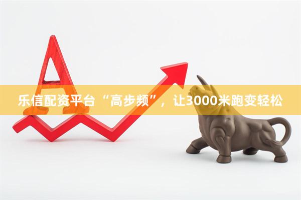 乐信配资平台 “高步频”，让3000米跑变轻松