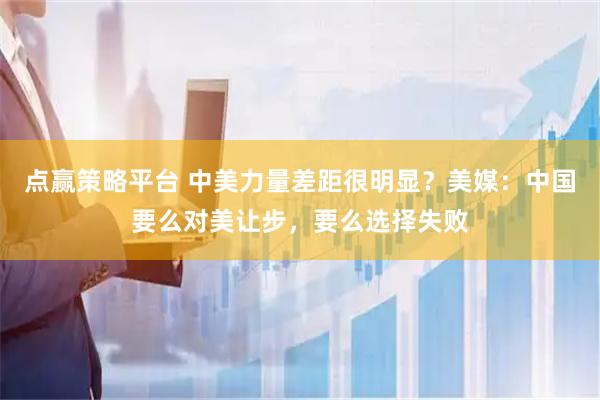 点赢策略平台 中美力量差距很明显？美媒：中国要么对美让步，要么选择失败