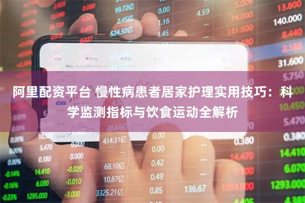 阿里配资平台 慢性病患者居家护理实用技巧：科学监测指标与饮食运动全解析
