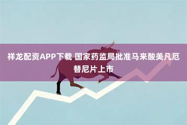 祥龙配资APP下载 国家药监局批准马来酸美凡厄替尼片上市