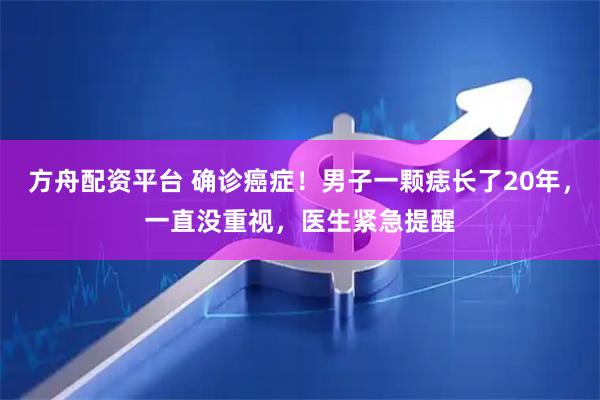方舟配资平台 确诊癌症！男子一颗痣长了20年，一直没重视，医生紧急提醒