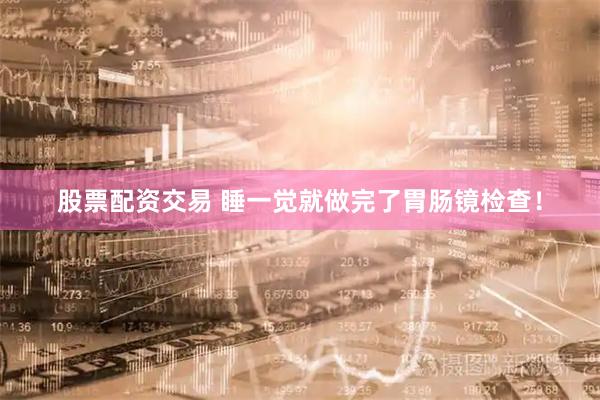 股票配资交易 睡一觉就做完了胃肠镜检查！