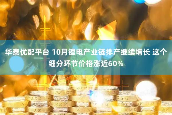 华泰优配平台 10月锂电产业链排产继续增长 这个细分环节价格涨近60%