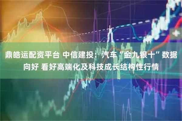 鼎皓运配资平台 中信建投：汽车“金九银十”数据向好 看好高端化及科技成长结构性行情