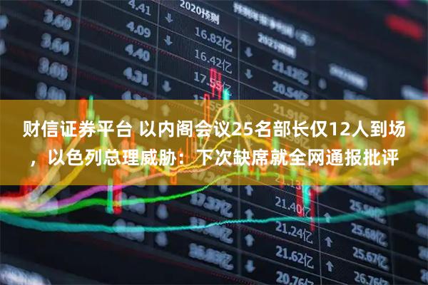 财信证券平台 以内阁会议25名部长仅12人到场，以色列总理威胁：下次缺席就全网通报批评