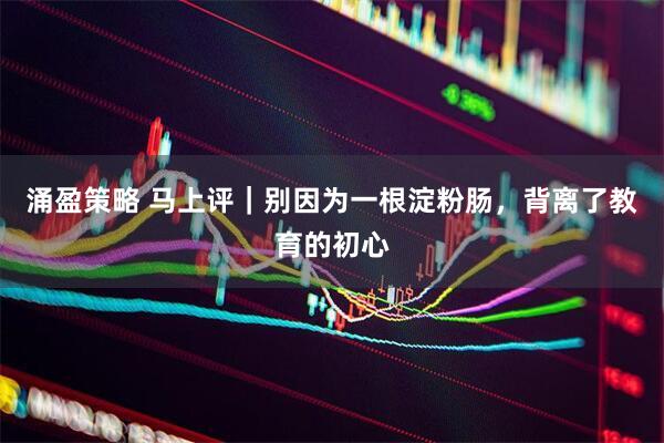 涌盈策略 马上评｜别因为一根淀粉肠，背离了教育的初心