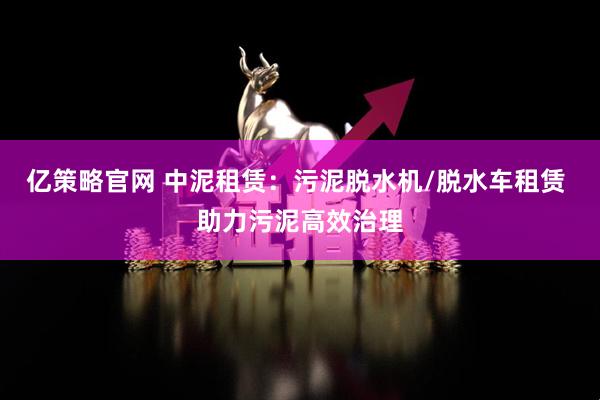 亿策略官网 中泥租赁：污泥脱水机/脱水车租赁 助力污泥高效治理