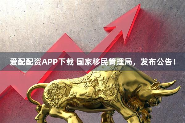 爱配配资APP下载 国家移民管理局，发布公告！