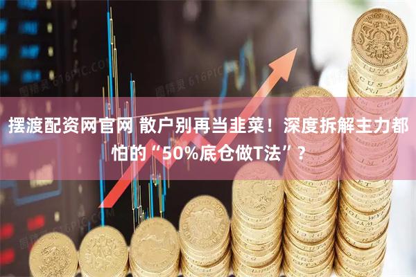 摆渡配资网官网 散户别再当韭菜！深度拆解主力都怕的“50%底仓做T法”？