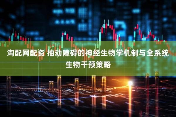 淘配网配资 抽动障碍的神经生物学机制与全系统生物干预策略