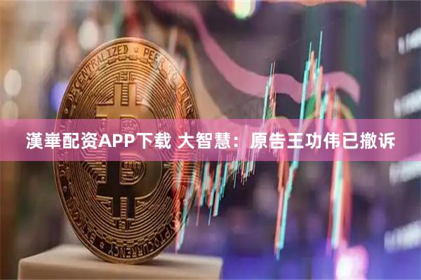 漢崋配资APP下载 大智慧：原告王功伟已撤诉