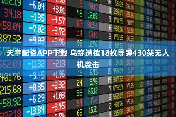天宇配资APP下载 乌称遭俄18枚导弹430架无人机袭击