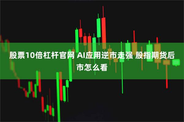 股票10倍杠杆官网 AI应用逆市走强 股指期货后市怎么看
