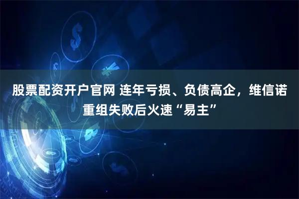 股票配资开户官网 连年亏损、负债高企，维信诺重组失败后火速“易主”