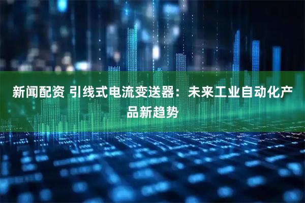 新闻配资 引线式电流变送器：未来工业自动化产品新趋势