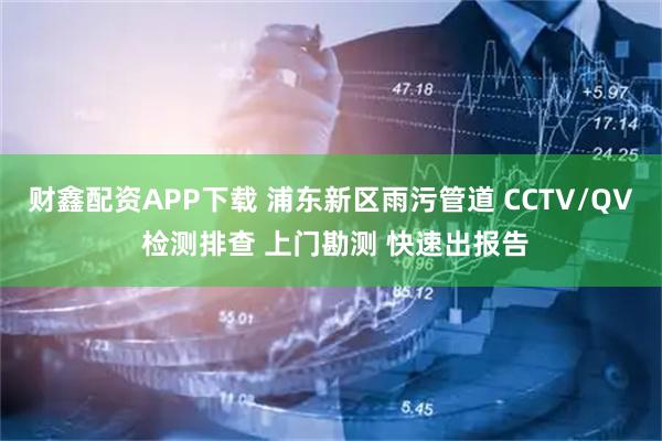 财鑫配资APP下载 浦东新区雨污管道 CCTV/QV 检测排查 上门勘测 快速出报告