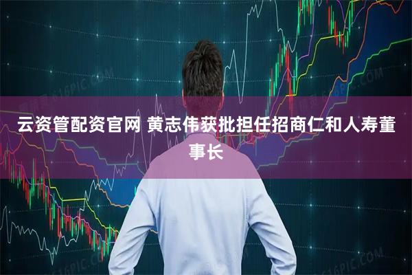 云资管配资官网 黄志伟获批担任招商仁和人寿董事长