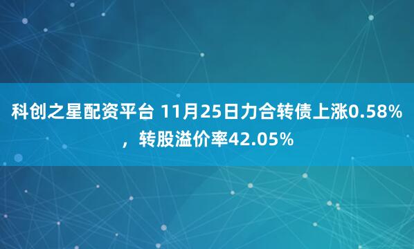 科创之星配资平台 11月25日力合转债上涨0.58%，转股溢价率42.05%