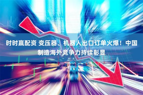 时时赢配资 变压器、机器人出口订单火爆！中国制造海外竞争力持续彰显