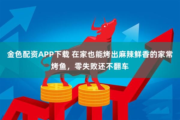 金色配资APP下载 在家也能烤出麻辣鲜香的家常烤鱼，零失败还不翻车