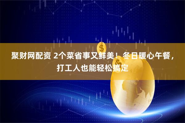 聚财网配资 2个菜省事又鲜美！冬日暖心午餐，打工人也能轻松搞定