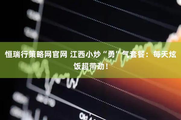 恒瑞行策略网官网 江西小炒“勇”气套餐：每天炫饭超带劲！
