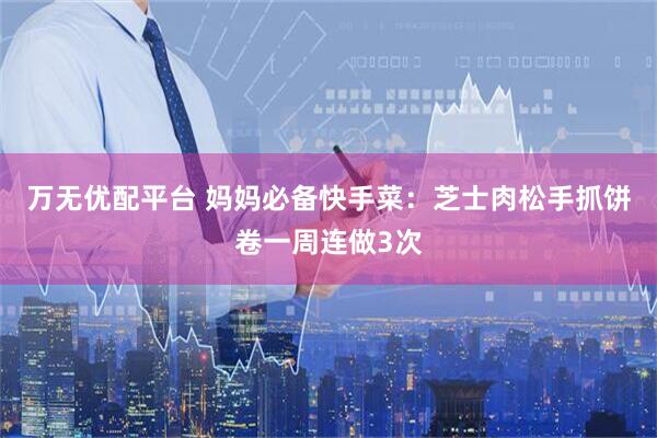 万无优配平台 妈妈必备快手菜：芝士肉松手抓饼卷一周连做3次