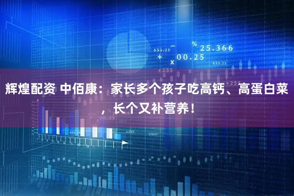 辉煌配资 中佰康：家长多个孩子吃高钙、高蛋白菜，长个又补营养！
