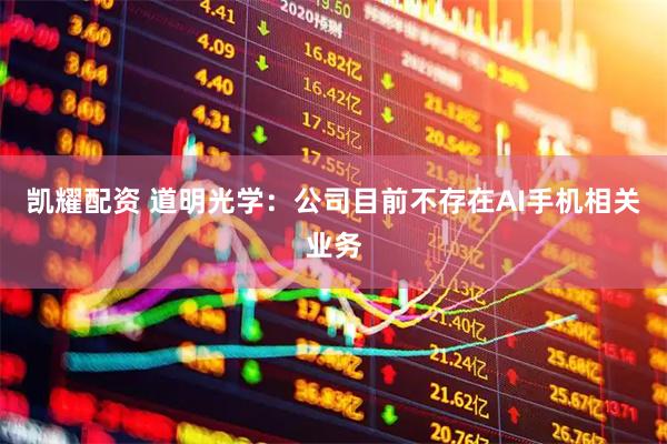 凯耀配资 道明光学：公司目前不存在AI手机相关业务