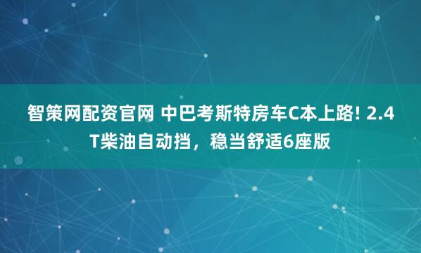 智策网配资官网 中巴考斯特房车C本上路! 2.4T柴油自动挡，稳当舒适6座版