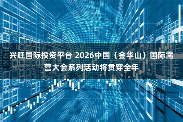 兴旺国际投资平台 2026中国（金华山）国际露营大会系列活动将贯穿全年