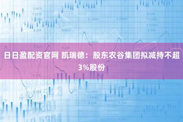 日日盈配资官网 凯瑞德：股东农谷集团拟减持不超3%股份