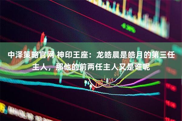 中泽策略官网 神印王座：龙皓晨是皓月的第三任主人，那他的前两任主人又是谁呢