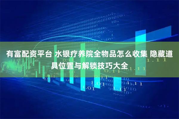 有富配资平台 水银疗养院全物品怎么收集 隐藏道具位置与解锁技巧大全