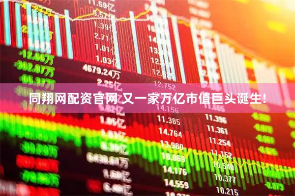 同翔网配资官网 又一家万亿市值巨头诞生!