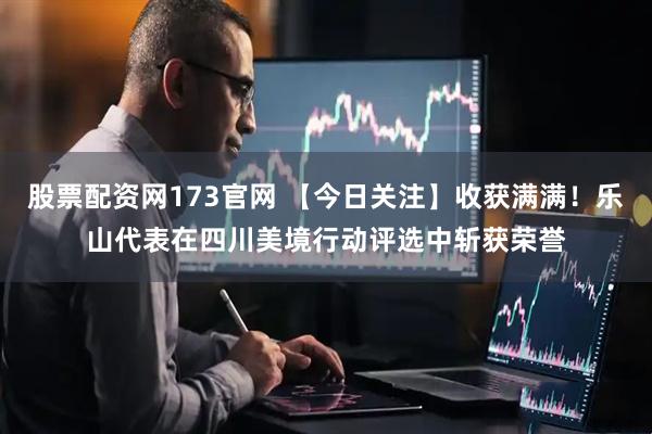 股票配资网173官网 【今日关注】收获满满！乐山代表在四川美境行动评选中斩获荣誉