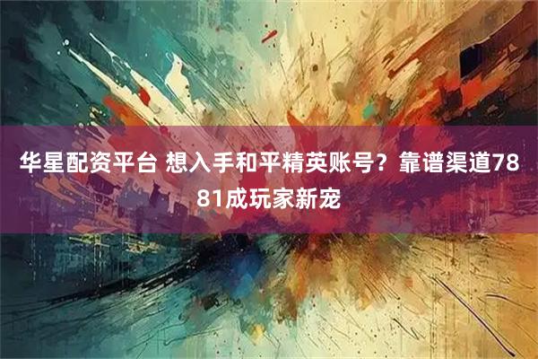 华星配资平台 想入手和平精英账号？靠谱渠道7881成玩家新宠